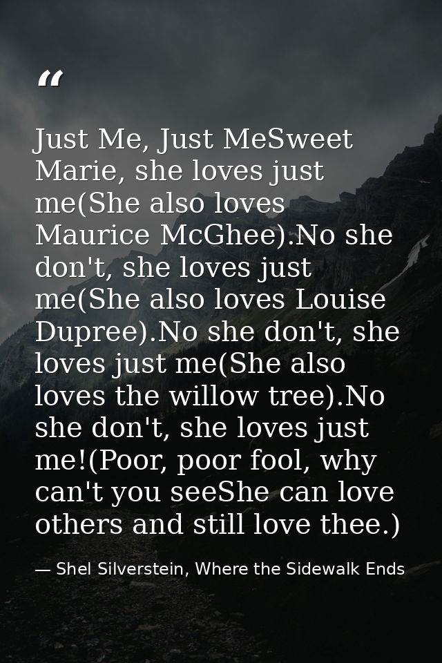 Just Me, Just MeSweet Marie, she loves just me(She also loves Maurice McGhee).No she don't, she loves just me(She also l — Shel Silverstein, Where the Sidewalk Ends