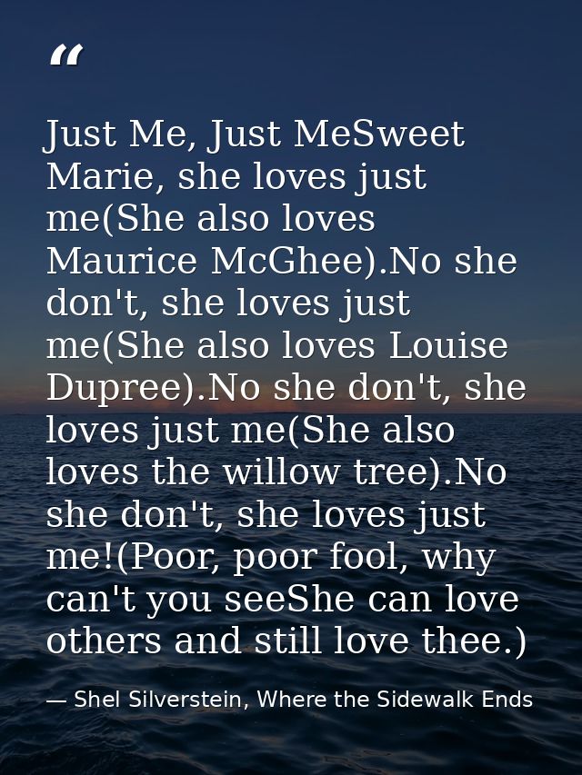 Just Me, Just MeSweet Marie, she loves just me(She also loves Maurice McGhee).No she don't, she loves just me(She also l — Shel Silverstein, Where the Sidewalk Ends