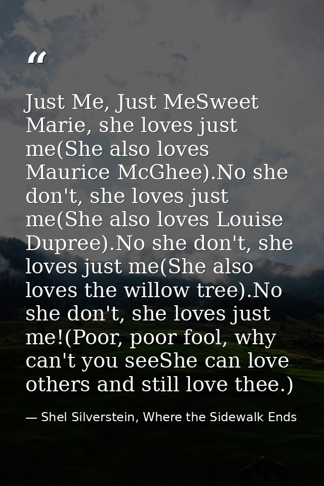 Just Me, Just MeSweet Marie, she loves just me(She also loves Maurice McGhee).No she don't, she loves just me(She also l — Shel Silverstein, Where the Sidewalk Ends