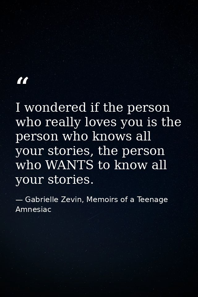 I wondered if the person who really loves you is the person who knows all your stories, the person who WANTS to know all — Gabrielle Zevin, Memoirs of a Teenage Amnesiac