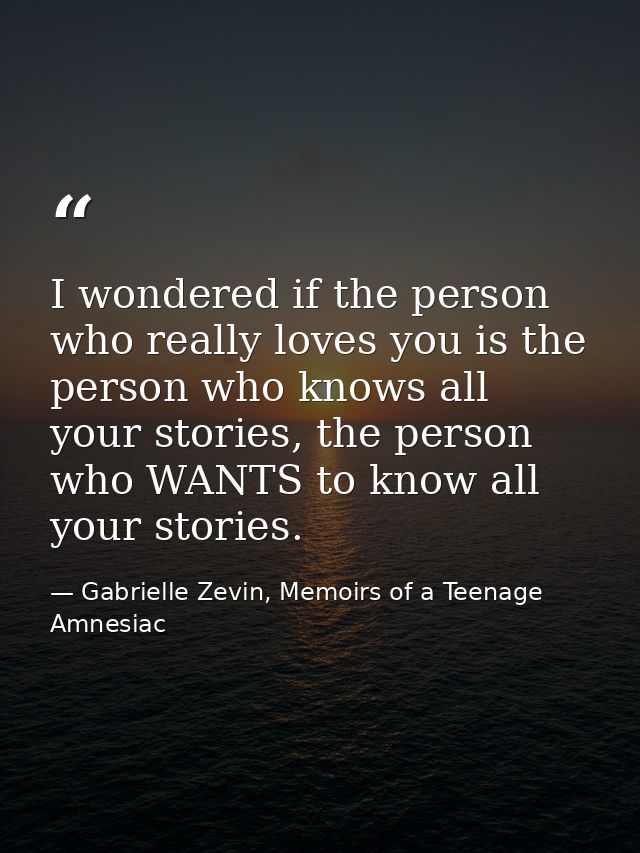 I wondered if the person who really loves you is the person who knows all your stories, the person who WANTS to know all — Gabrielle Zevin, Memoirs of a Teenage Amnesiac