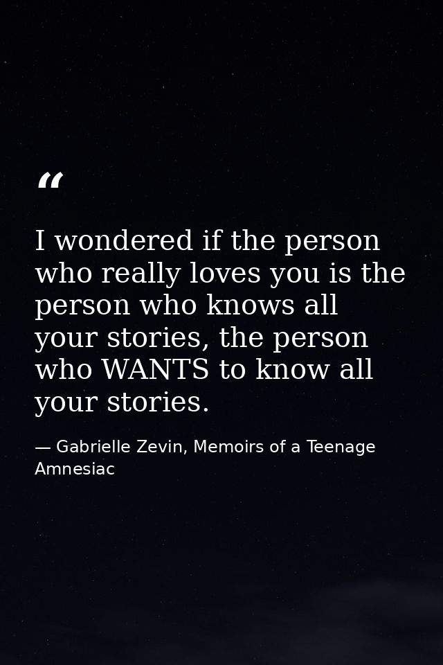 I wondered if the person who really loves you is the person who knows all your stories, the person who WANTS to know all — Gabrielle Zevin, Memoirs of a Teenage Amnesiac