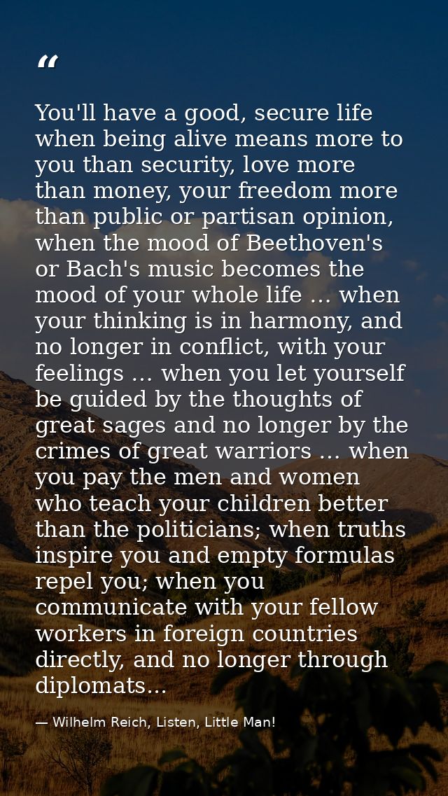 You'll have a good, secure life when being alive means more to you than security, love more than money, your freedom mor — Wilhelm Reich, Listen, Little Man!