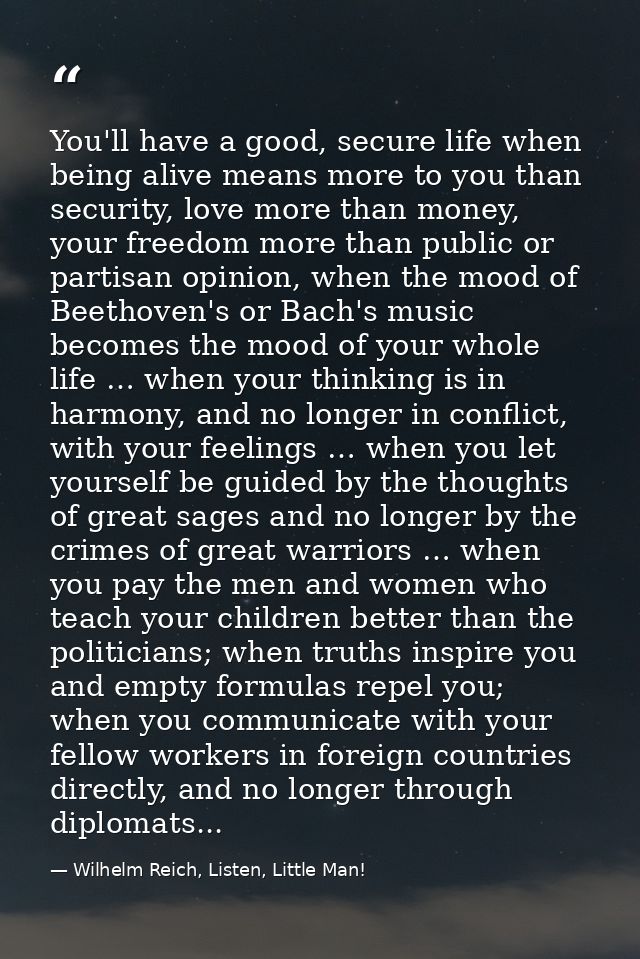 You'll have a good, secure life when being alive means more to you than security, love more than money, your freedom mor — Wilhelm Reich, Listen, Little Man!