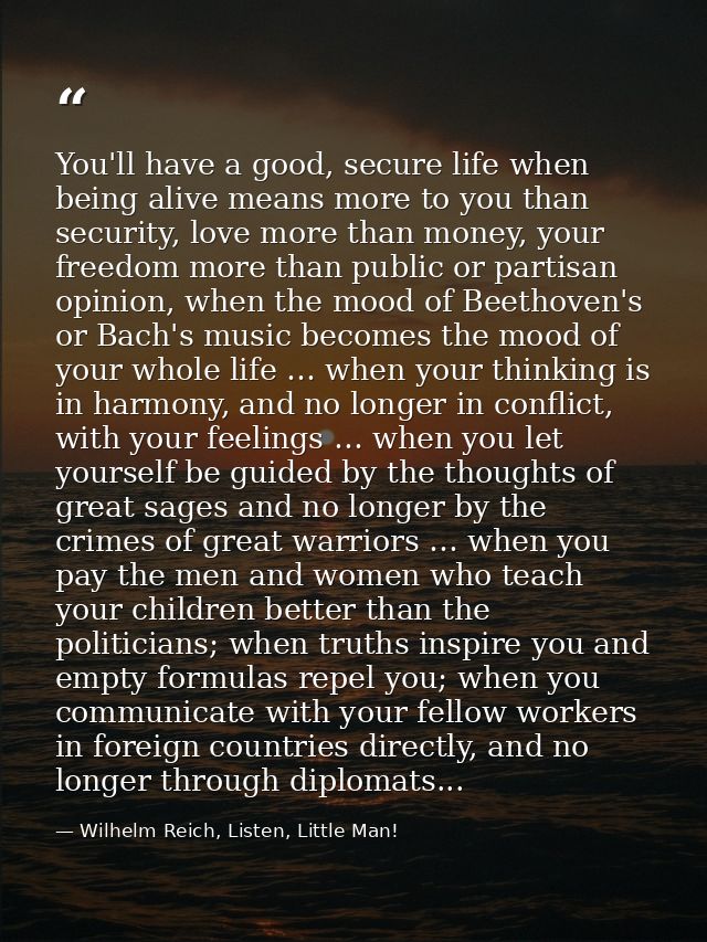 You'll have a good, secure life when being alive means more to you than security, love more than money, your freedom mor — Wilhelm Reich, Listen, Little Man!