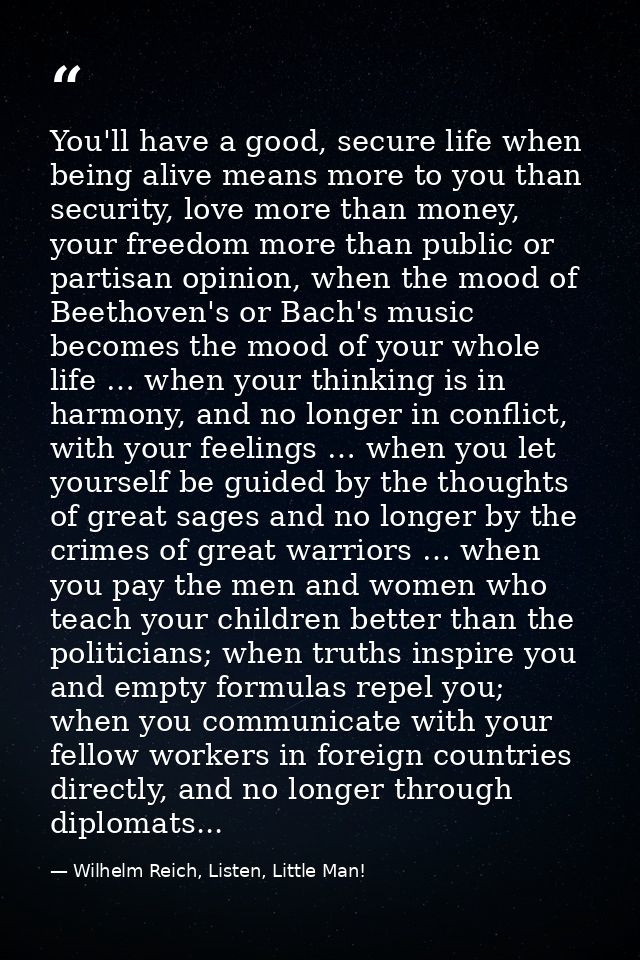 You'll have a good, secure life when being alive means more to you than security, love more than money, your freedom mor — Wilhelm Reich, Listen, Little Man!