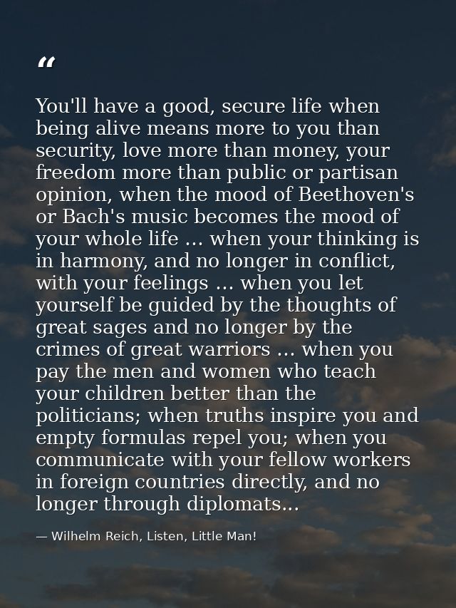 You'll have a good, secure life when being alive means more to you than security, love more than money, your freedom mor — Wilhelm Reich, Listen, Little Man!