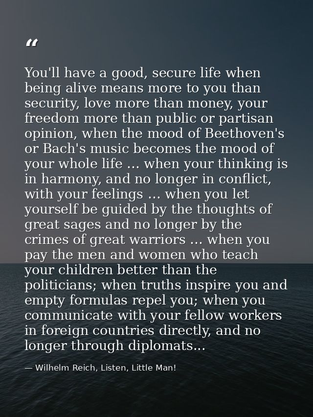 You'll have a good, secure life when being alive means more to you than security, love more than money, your freedom mor — Wilhelm Reich, Listen, Little Man!
