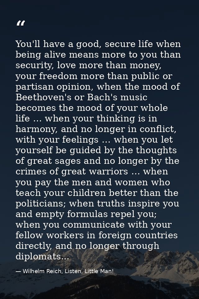 You'll have a good, secure life when being alive means more to you than security, love more than money, your freedom mor — Wilhelm Reich, Listen, Little Man!