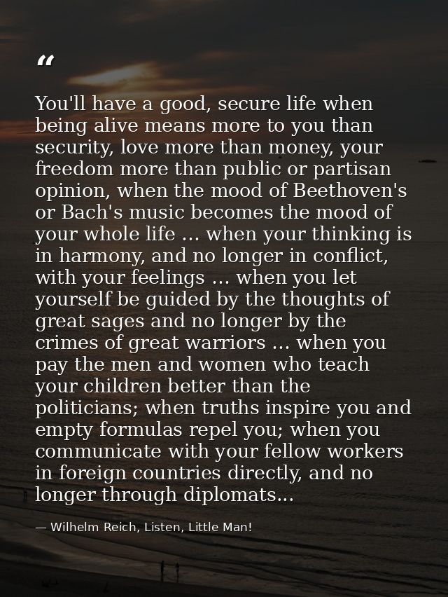 You'll have a good, secure life when being alive means more to you than security, love more than money, your freedom mor — Wilhelm Reich, Listen, Little Man!