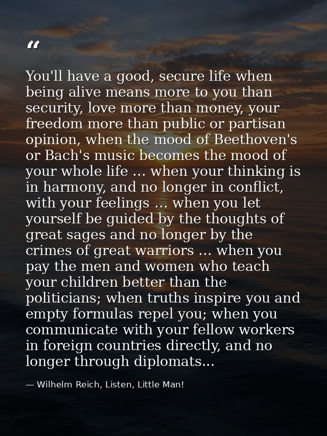 You'll have a good, secure life when being alive means more to you than security, love more than money, your freedom mor — Wilhelm Reich, Listen, Little Man!