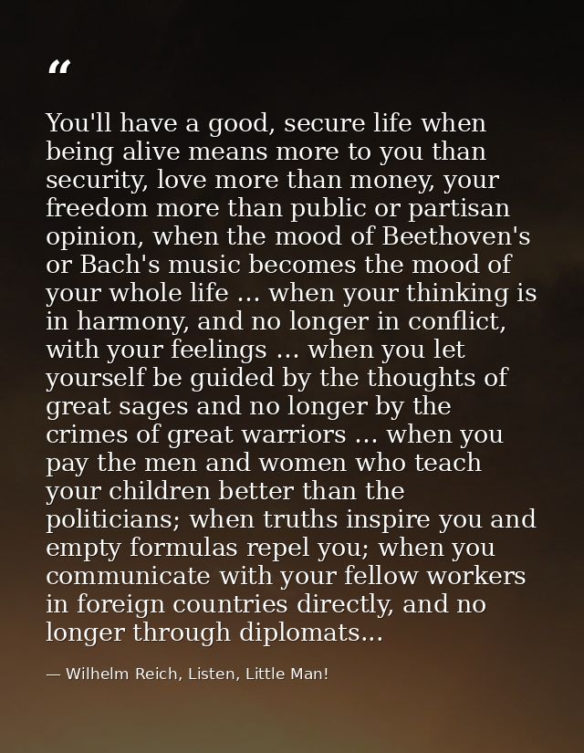 You'll have a good, secure life when being alive means more to you than security, love more than money, your freedom mor — Wilhelm Reich, Listen, Little Man!