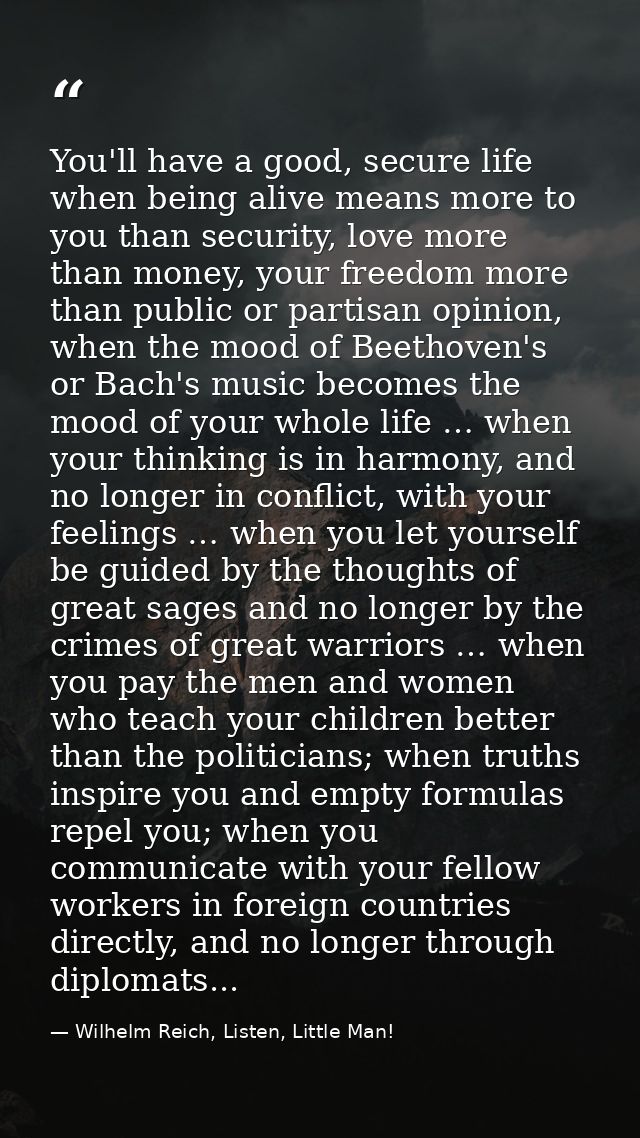 You'll have a good, secure life when being alive means more to you than security, love more than money, your freedom mor — Wilhelm Reich, Listen, Little Man!