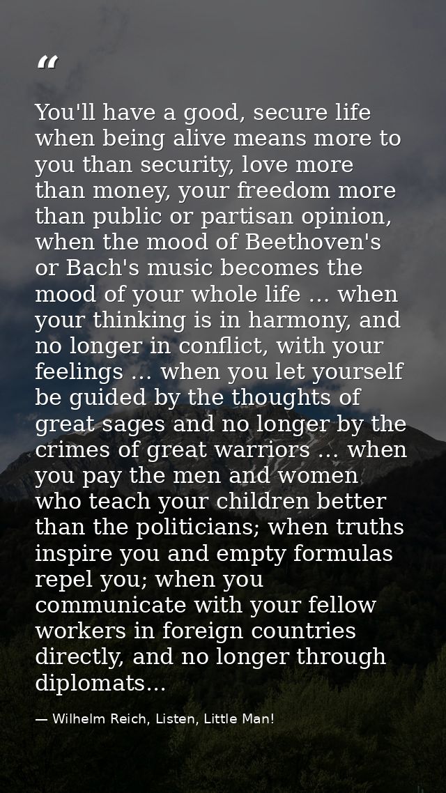 You'll have a good, secure life when being alive means more to you than security, love more than money, your freedom mor — Wilhelm Reich, Listen, Little Man!