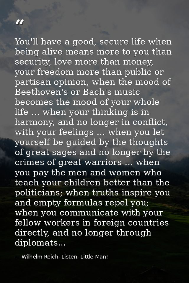 You'll have a good, secure life when being alive means more to you than security, love more than money, your freedom mor — Wilhelm Reich, Listen, Little Man!