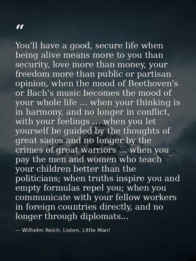 You'll have a good, secure life when being alive means more to you than security, love more than money, your freedom mor — Wilhelm Reich, Listen, Little Man!