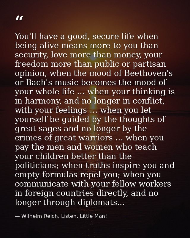 You'll have a good, secure life when being alive means more to you than security, love more than money, your freedom mor — Wilhelm Reich, Listen, Little Man!