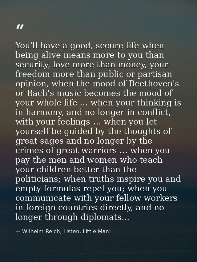 You'll have a good, secure life when being alive means more to you than security, love more than money, your freedom mor — Wilhelm Reich, Listen, Little Man!
