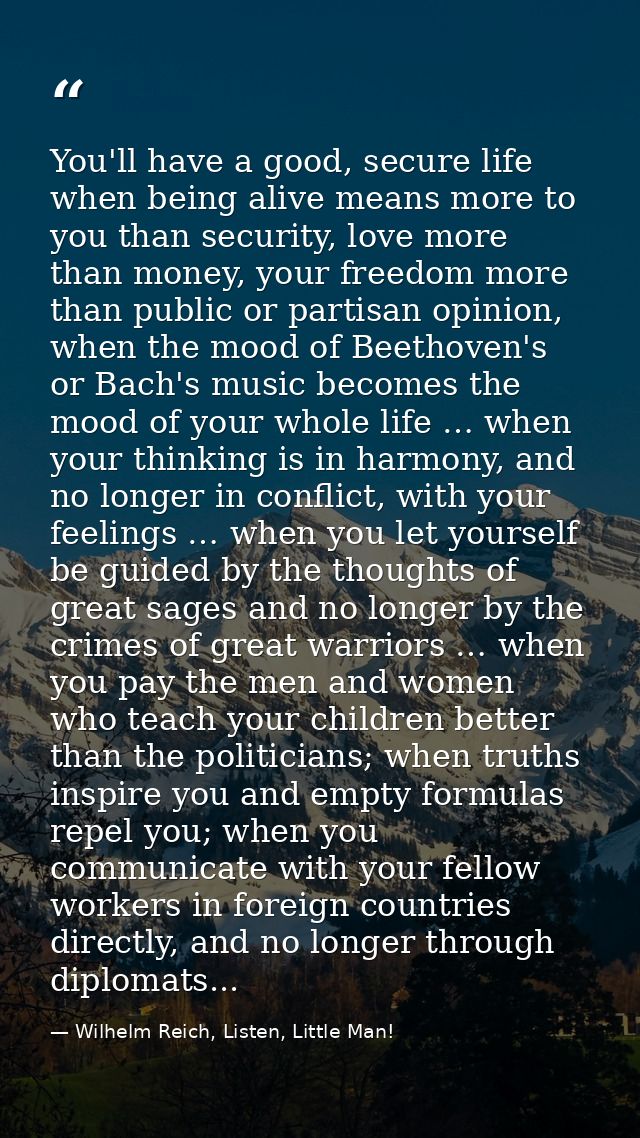 You'll have a good, secure life when being alive means more to you than security, love more than money, your freedom mor — Wilhelm Reich, Listen, Little Man!