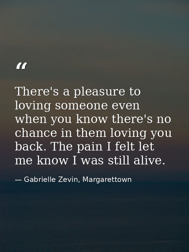 There's a pleasure to loving someone even when you know there's no chance in them loving you back. The pain I felt let m — Gabrielle Zevin, Margarettown