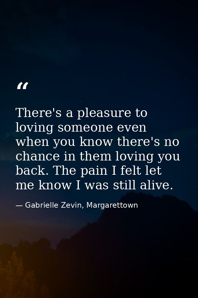 There's a pleasure to loving someone even when you know there's no chance in them loving you back. The pain I felt let m — Gabrielle Zevin, Margarettown