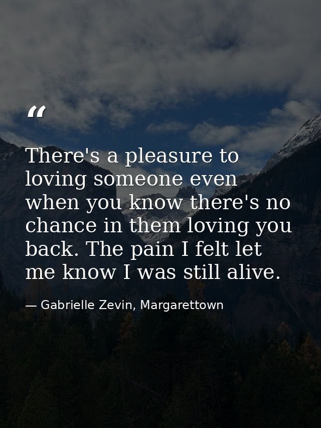 There's a pleasure to loving someone even when you know there's no chance in them loving you back. The pain I felt let m — Gabrielle Zevin, Margarettown