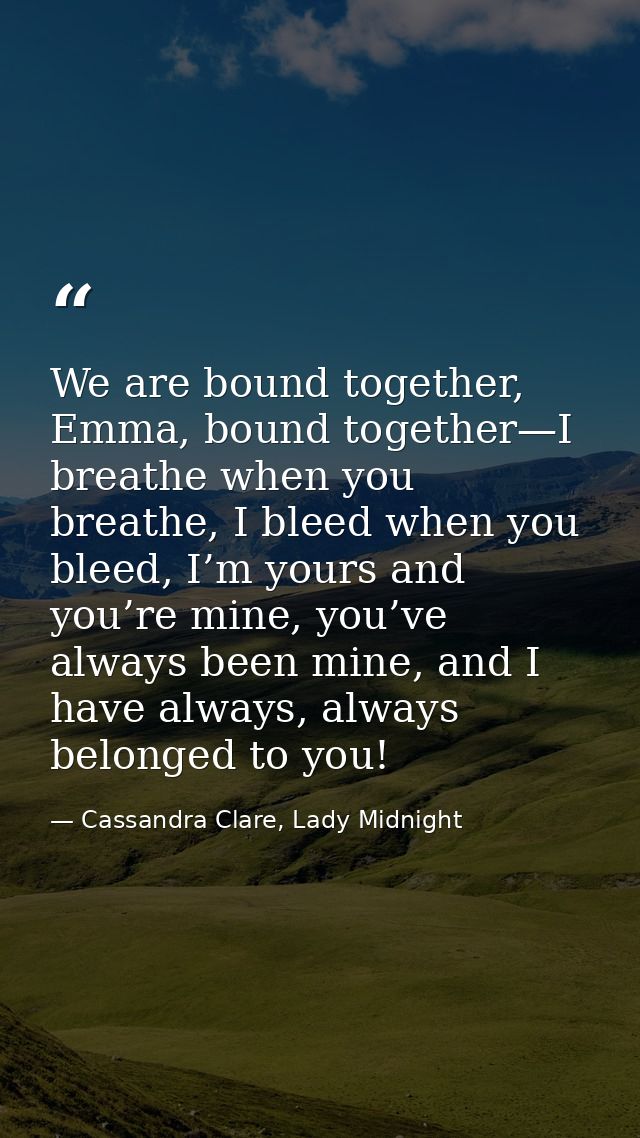 We are bound together, Emma, bound together—I breathe when you breathe, I bleed when you bleed, I’m yours and you’re min — Cassandra Clare, Lady Midnight