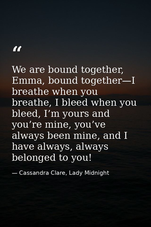 We are bound together, Emma, bound together—I breathe when you breathe, I bleed when you bleed, I’m yours and you’re min — Cassandra Clare, Lady Midnight