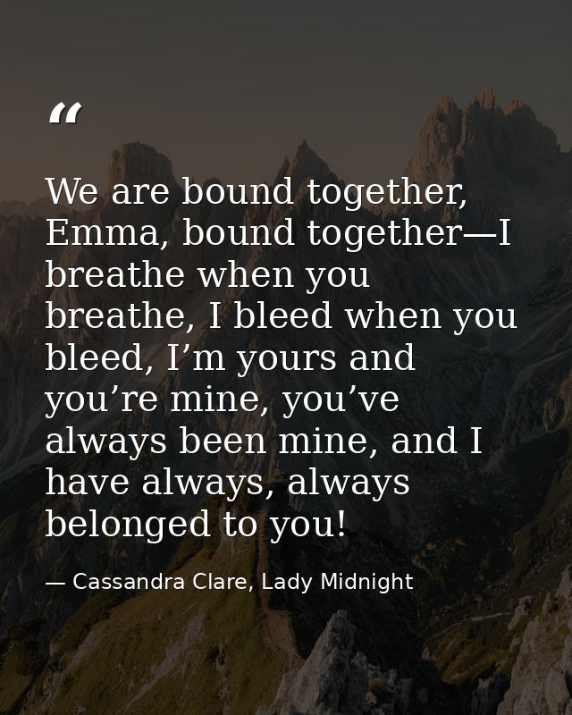 We are bound together, Emma, bound together—I breathe when you breathe, I bleed when you bleed, I’m yours and you’re min — Cassandra Clare, Lady Midnight