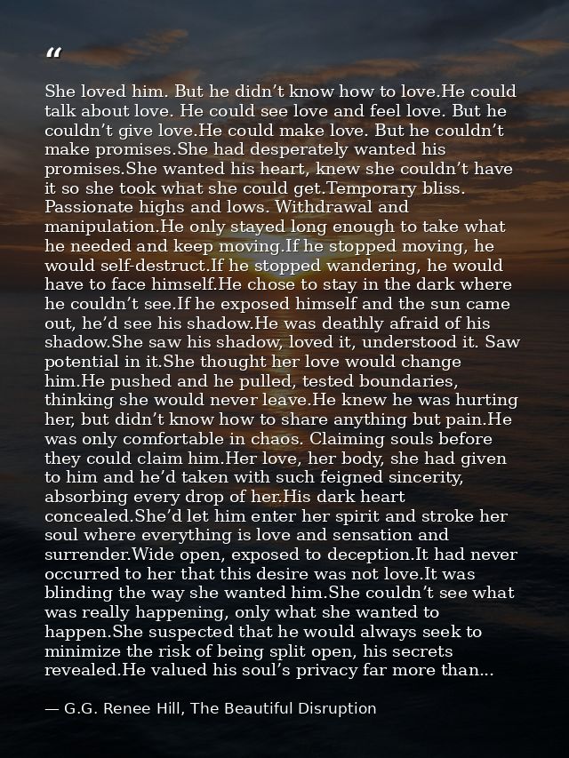 She loved him. But he didn’t know how to love.He could talk about love. He could see love and feel love. But he couldn’t — G.G. Renee Hill, The Beautiful Disruption