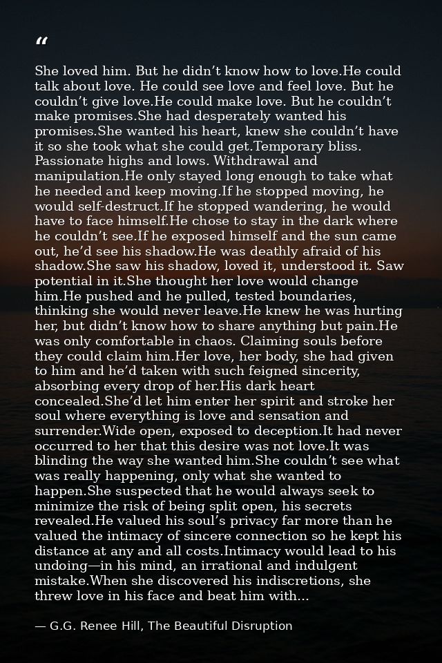 She loved him. But he didn’t know how to love.He could talk about love. He could see love and feel love. But he couldn’t — G.G. Renee Hill, The Beautiful Disruption