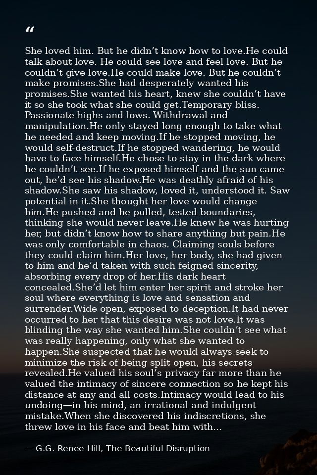 She loved him. But he didn’t know how to love.He could talk about love. He could see love and feel love. But he couldn’t — G.G. Renee Hill, The Beautiful Disruption