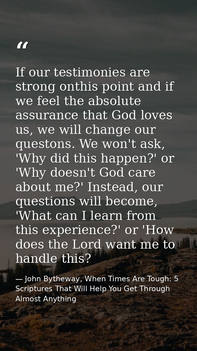 If our testimonies are strong onthis point and if we feel the absolute assurance that God loves us, we will change our q — John Bytheway, When Times Are Tough: 5 Scriptures That Will Help You Get Through Almost Anything