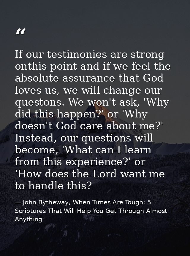 If our testimonies are strong onthis point and if we feel the absolute assurance that God loves us, we will change our q — John Bytheway, When Times Are Tough: 5 Scriptures That Will Help You Get Through Almost Anything