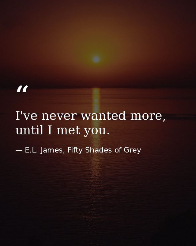 I've never wanted more, until I met you. — E.L. James, Fifty Shades of Grey