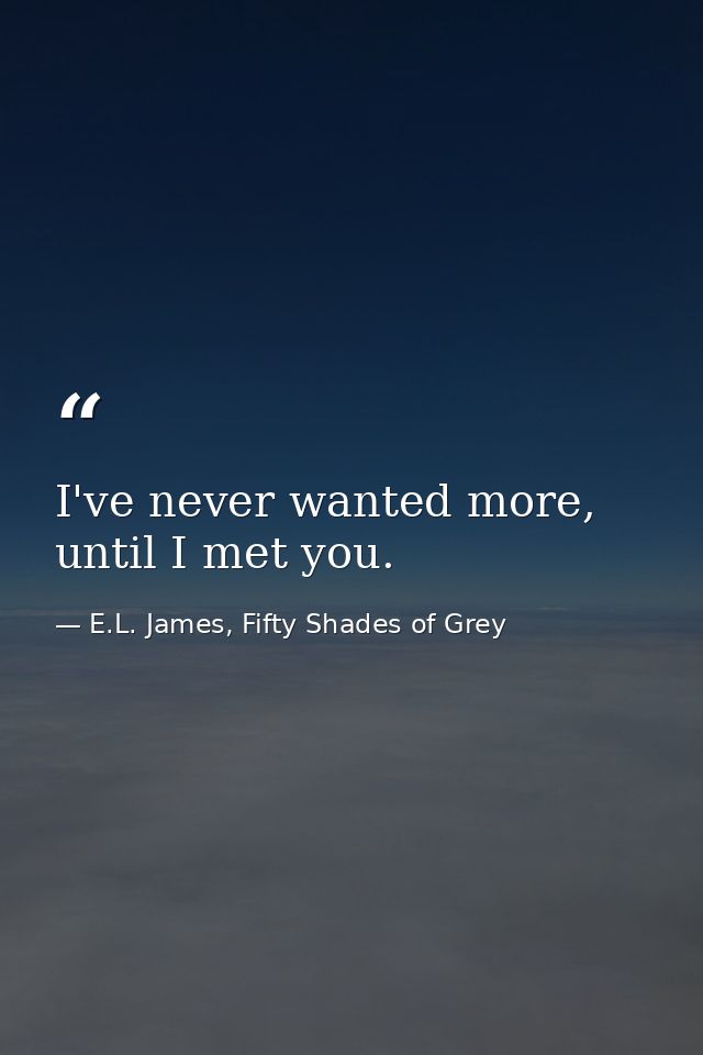 I've never wanted more, until I met you. — E.L. James, Fifty Shades of Grey