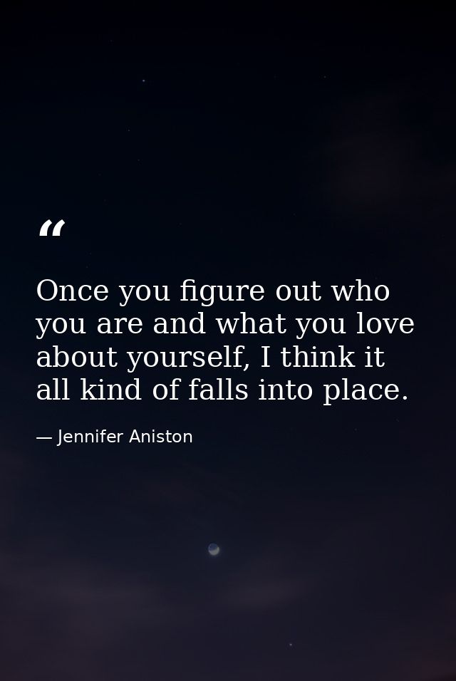 Once you figure out who you are and what you love about yourself, I think it all kind of falls into place. — Jennifer Aniston