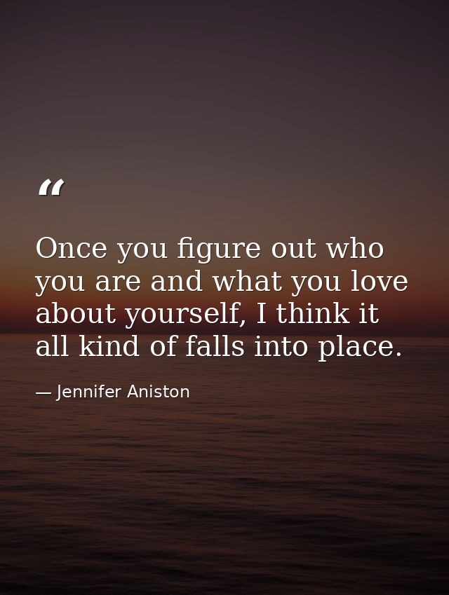 Once you figure out who you are and what you love about yourself, I think it all kind of falls into place. — Jennifer Aniston