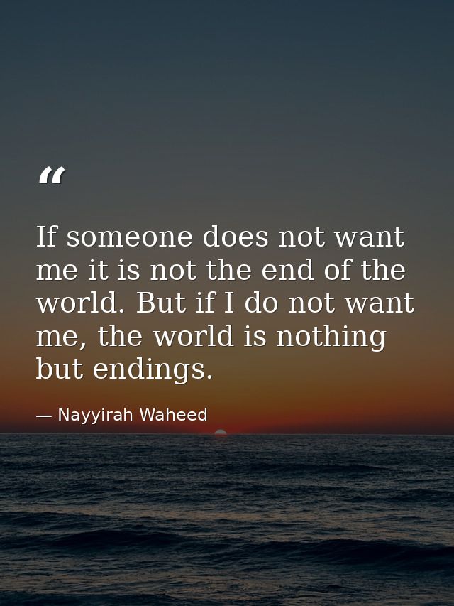If someone does not want me it is not the end of the world. But if I do not want me, the world is nothing but endings. — Nayyirah Waheed