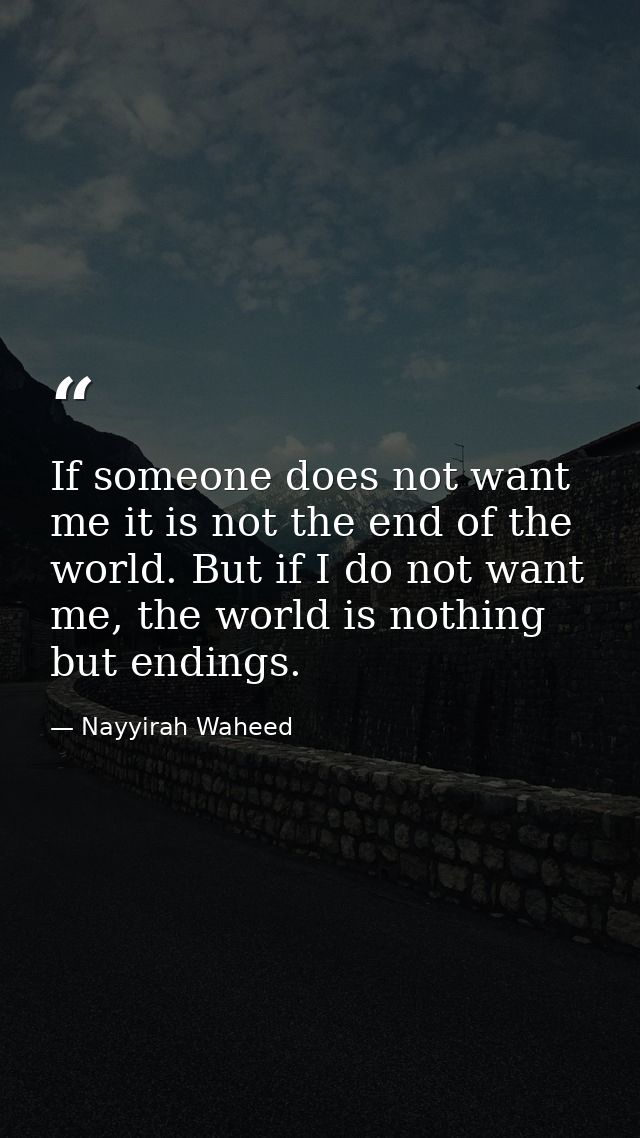 If someone does not want me it is not the end of the world. But if I do not want me, the world is nothing but endings. — Nayyirah Waheed