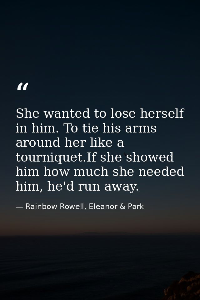 She wanted to lose herself in him. To tie his arms around her like a tourniquet.If she showed him how much she needed hi — Rainbow Rowell, Eleanor & Park