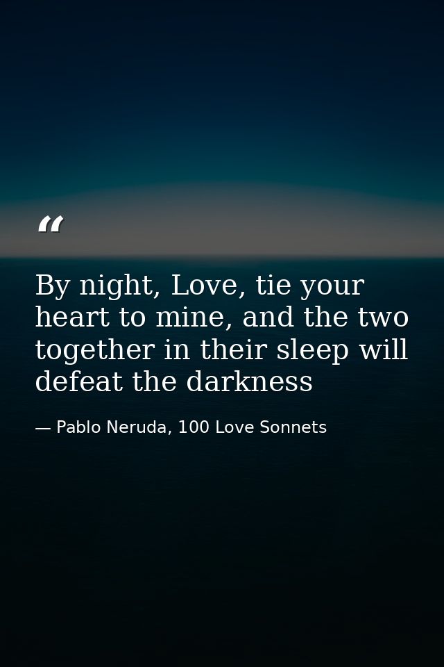 By night, Love, tie your heart to mine, and the two together in their sleep will defeat the darkness — Pablo Neruda, 100 Love Sonnets