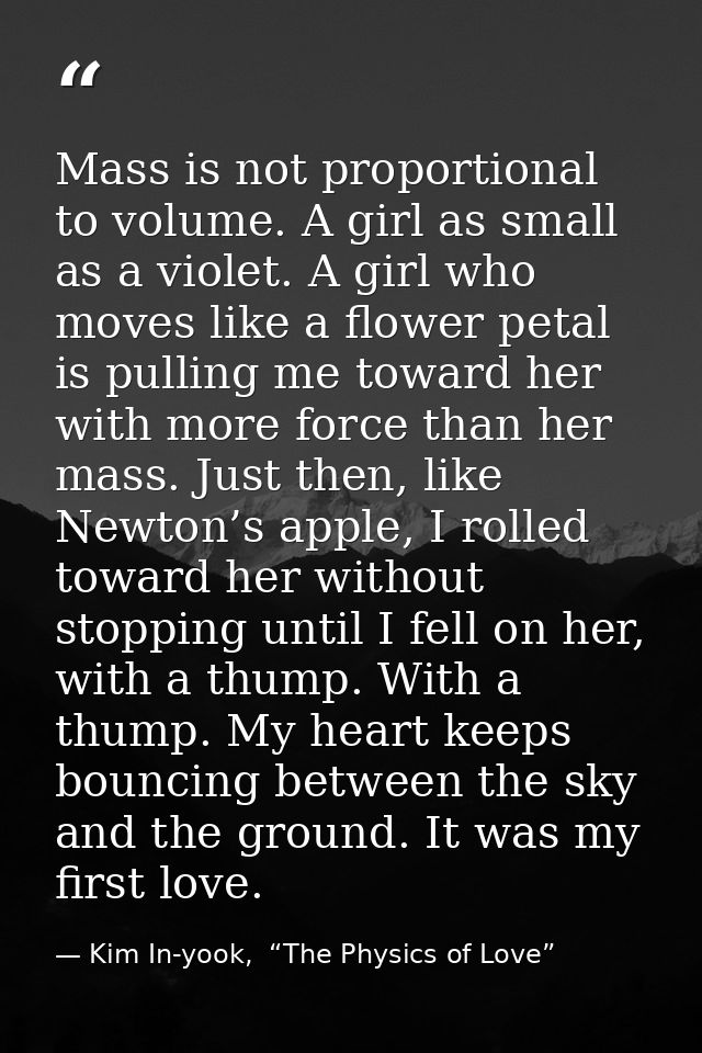 Mass is not proportional to volume. A girl as small as a violet. A girl who moves like a flower petal is pulling me towa — Kim In-yook,  “The Physics of Love”
