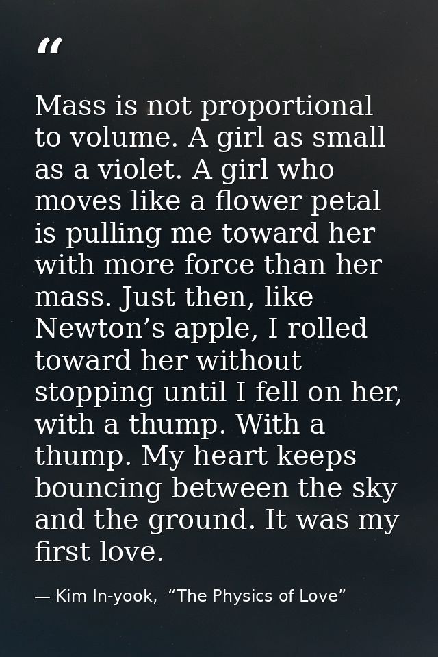 Mass is not proportional to volume. A girl as small as a violet. A girl who moves like a flower petal is pulling me towa — Kim In-yook,  “The Physics of Love”