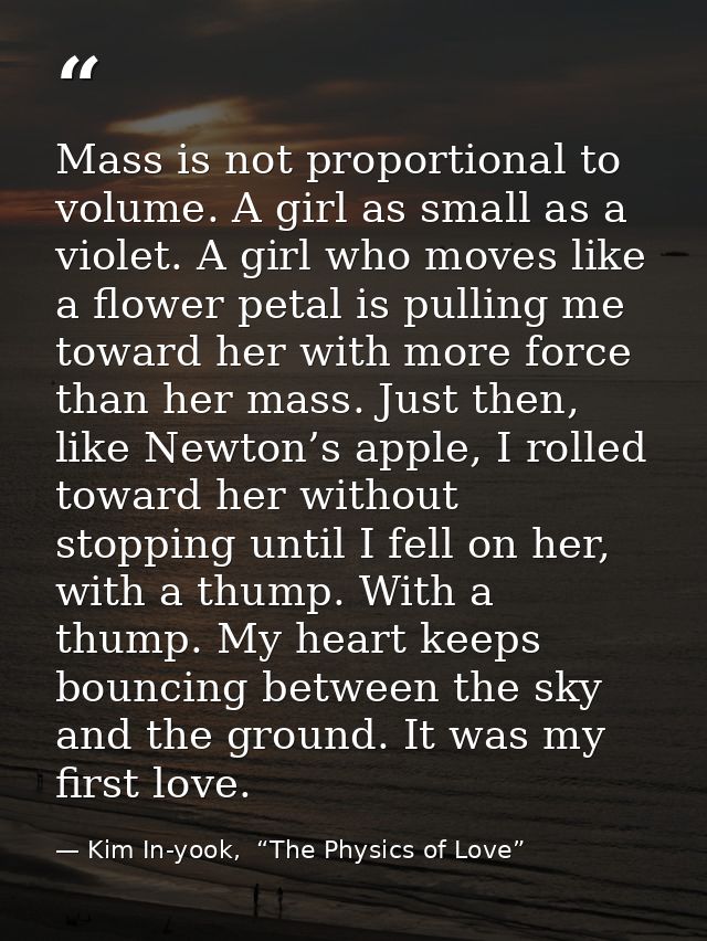 Mass is not proportional to volume. A girl as small as a violet. A girl who moves like a flower petal is pulling me towa — Kim In-yook,  “The Physics of Love”
