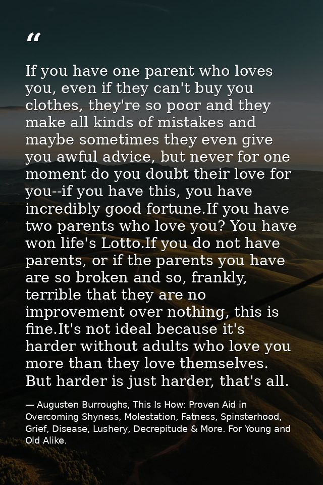 If you have one parent who loves you, even if they can't buy you clothes, they're so poor and they make all kinds of mis — Augusten Burroughs, This Is How: Proven Aid in Overcoming Shyness, Molestation, Fatness, Spinsterhood, Grief, Disease, Lushery, Decrepitude & More. For Young and Old Alike.