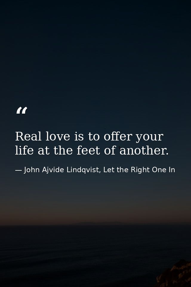 Real love is to offer your life at the feet of another. — John Ajvide Lindqvist, Let the Right One In