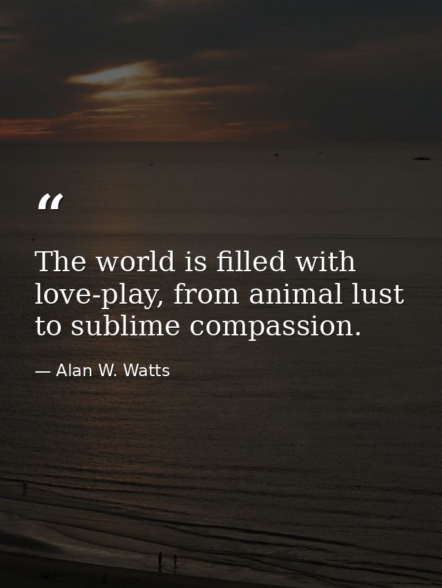 The world is filled with love-play, from animal lust to sublime compassion. — Alan W. Watts