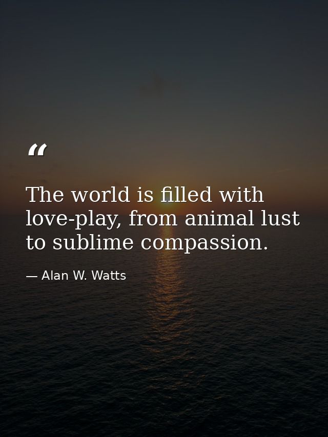 The world is filled with love-play, from animal lust to sublime compassion. — Alan W. Watts