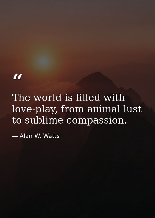 The world is filled with love-play, from animal lust to sublime compassion. — Alan W. Watts